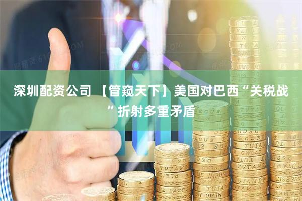 深圳配资公司 【管窥天下】美国对巴西“关税战”折射多重矛盾