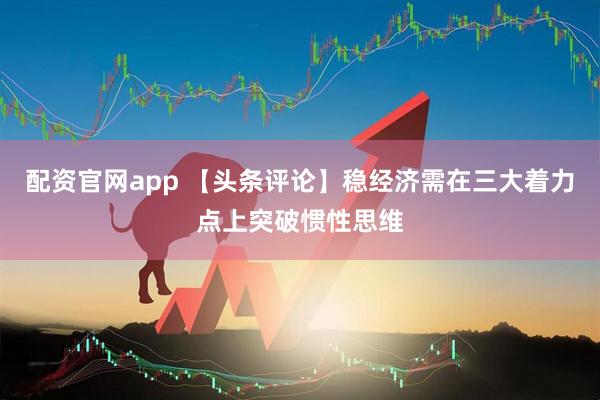 配资官网app 【头条评论】稳经济需在三大着力点上突破惯性思维