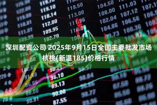 深圳配资公司 2025年9月15日全国主要批发市场核桃(新温185)价格行情