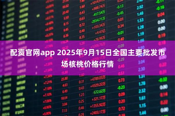 配资官网app 2025年9月15日全国主要批发市场核桃价格行情